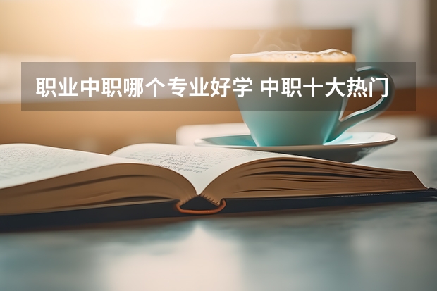 职业中职哪个专业好学 中职十大热门专业
