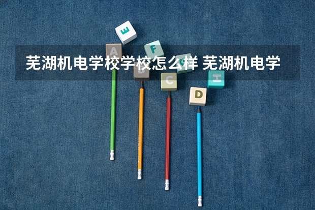 芜湖机电学校学校怎么样 芜湖机电学校地址