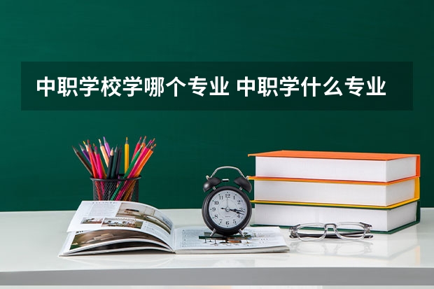 中职学校学哪个专业 中职学什么专业好
