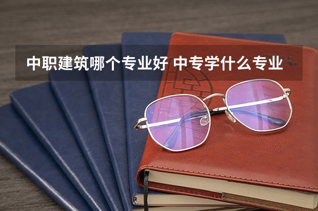 中职建筑哪个专业好 中专学什么专业比较好？