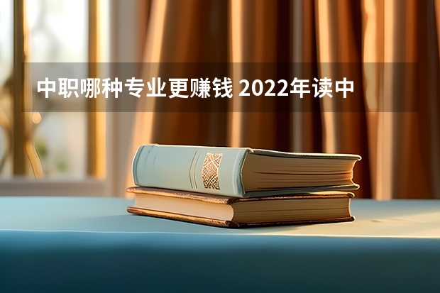 中职哪种专业更赚钱 2022年读中职校什么专业最赚钱