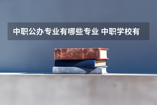 中职公办专业有哪些专业 中职学校有哪些专业？