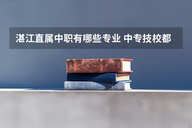湛江直属中职有哪些专业 中专技校都有哪些专业?