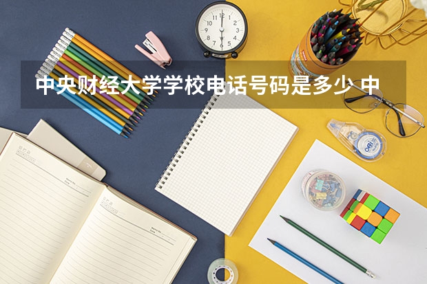 中央财经大学学校电话号码是多少 中央财经大学介绍