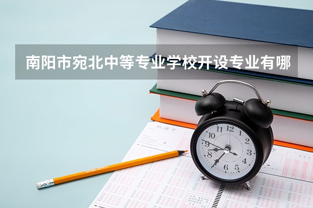 南阳市宛北中等专业学校开设专业有哪些 南阳市宛北中等专业学校每个专业招多少人