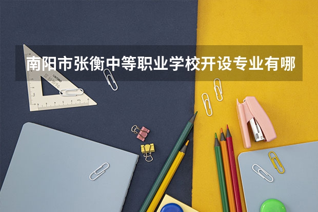 南阳市张衡中等职业学校开设专业有哪些 南阳市张衡中等职业学校每个专业招多少人