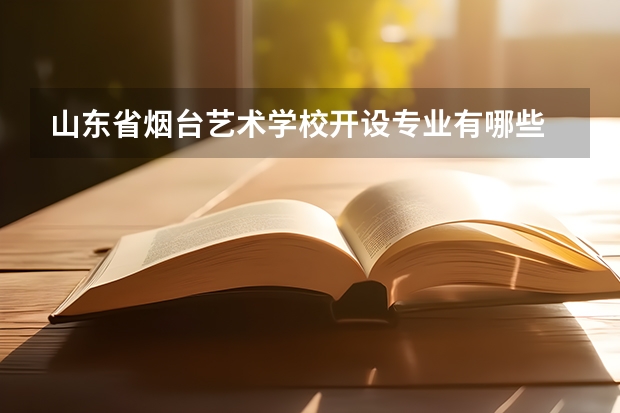 山东省烟台艺术学校开设专业有哪些 山东省烟台艺术学校每个专业招多少人