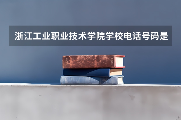 浙江工业职业技术学院学校电话号码是多少 浙江工业职业技术学院介绍