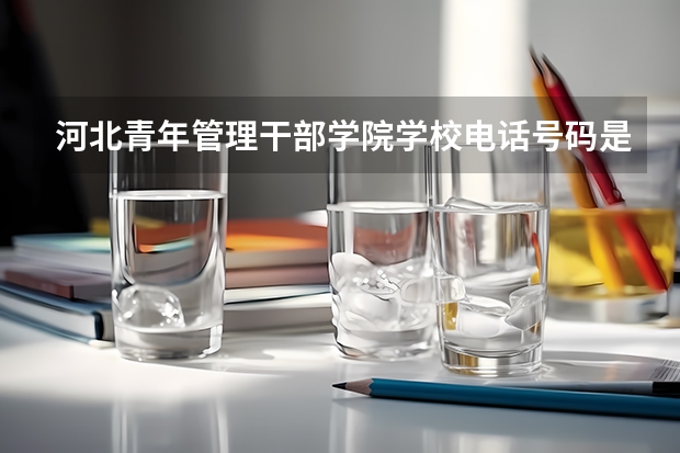 河北青年管理干部学院学校电话号码是多少 河北青年管理干部学院介绍