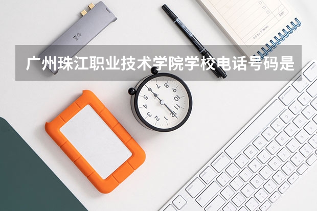 广州珠江职业技术学院学校电话号码是多少 广州珠江职业技术学院介绍