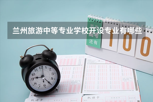 兰州旅游中等专业学校开设专业有哪些 兰州旅游中等专业学校每个专业招多少人