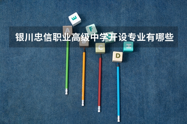 银川忠信职业高级中学开设专业有哪些 银川忠信职业高级中学每个专业招多少人