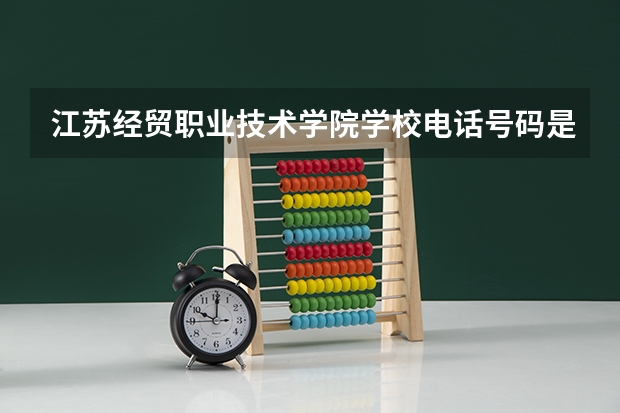 江苏经贸职业技术学院学校电话号码是多少 江苏经贸职业技术学院介绍