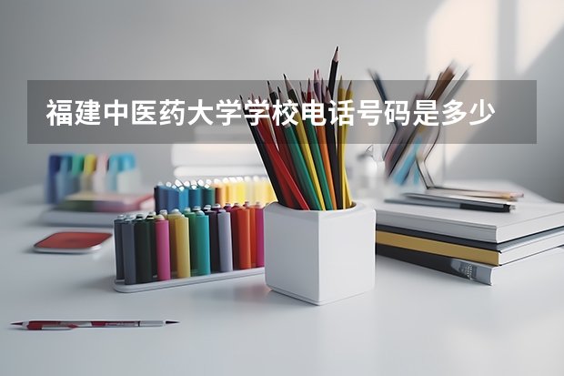 福建中医药大学学校电话号码是多少 福建中医药大学介绍