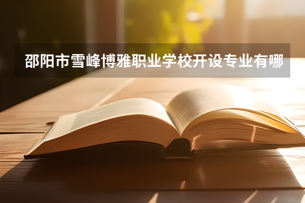 邵阳市雪峰博雅职业学校开设专业有哪些 邵阳市雪峰博雅职业学校每个专业招多少人