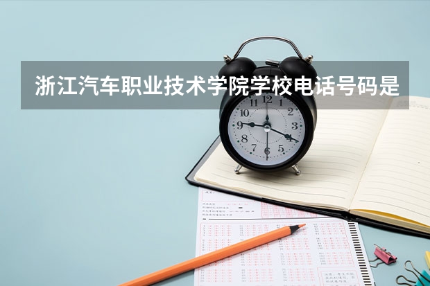 浙江汽车职业技术学院学校电话号码是多少 浙江汽车职业技术学院介绍