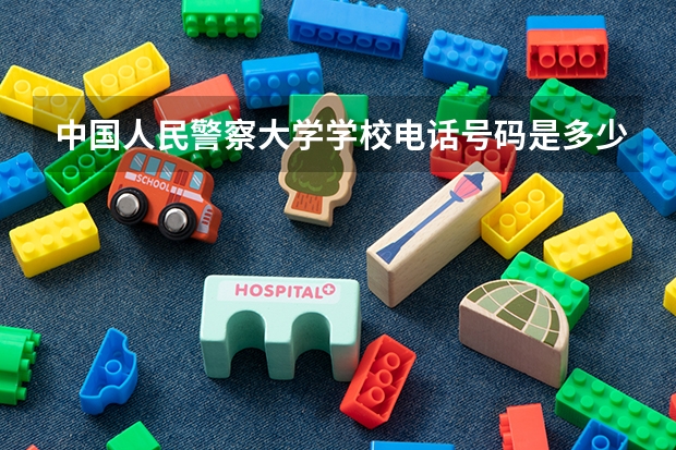 中国人民警察大学学校电话号码是多少 中国人民警察大学介绍