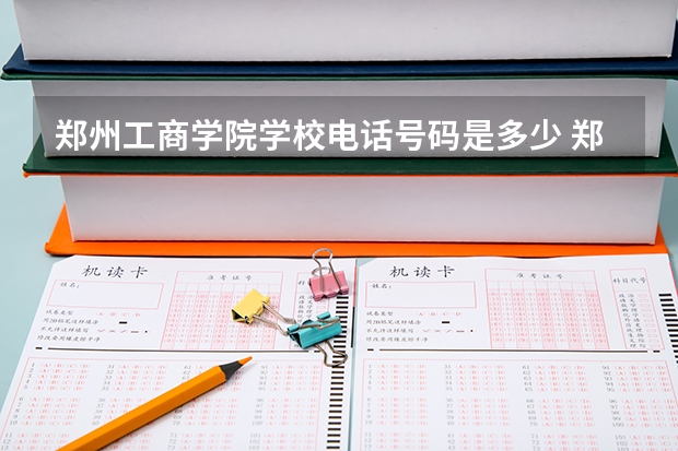 郑州工商学院学校电话号码是多少 郑州工商学院介绍