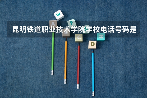 昆明铁道职业技术学院学校电话号码是多少 昆明铁道职业技术学院介绍