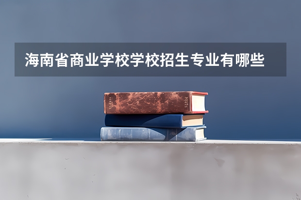 海南省商业学校学校招生专业有哪些 招生人数是多少