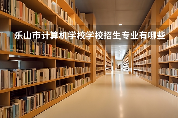 乐山市计算机学校学校招生专业有哪些 招生人数是多少