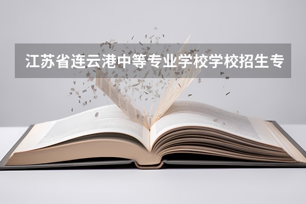江苏省连云港中等专业学校学校招生专业有哪些 招生人数是多少