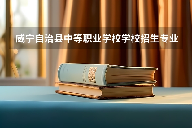 威宁自治县中等职业学校学校招生专业有哪些 招生人数是多少