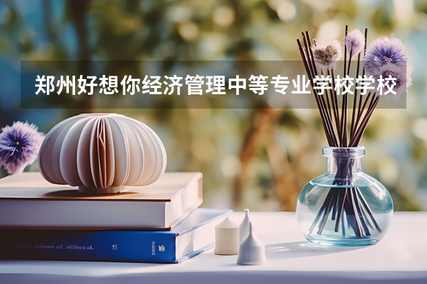 郑州好想你经济管理中等专业学校学校招生专业有哪些 招生人数是多少