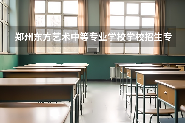 郑州东方艺术中等专业学校学校招生专业有哪些 招生人数是多少