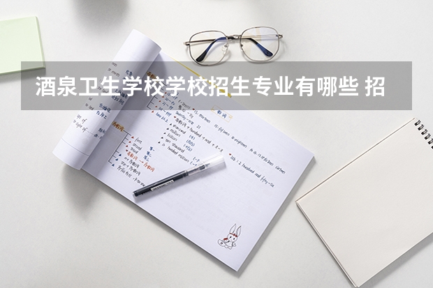 酒泉卫生学校学校招生专业有哪些 招生人数是多少