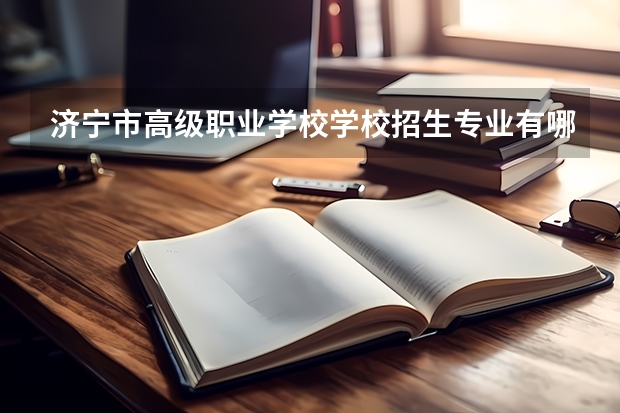 济宁市高级职业学校学校招生专业有哪些 招生人数是多少
