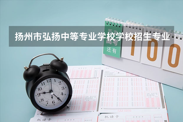 扬州市弘扬中等专业学校学校招生专业有哪些 招生人数是多少
