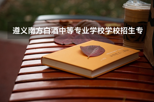 遵义南方白酒中等专业学校学校招生专业有哪些 招生人数是多少