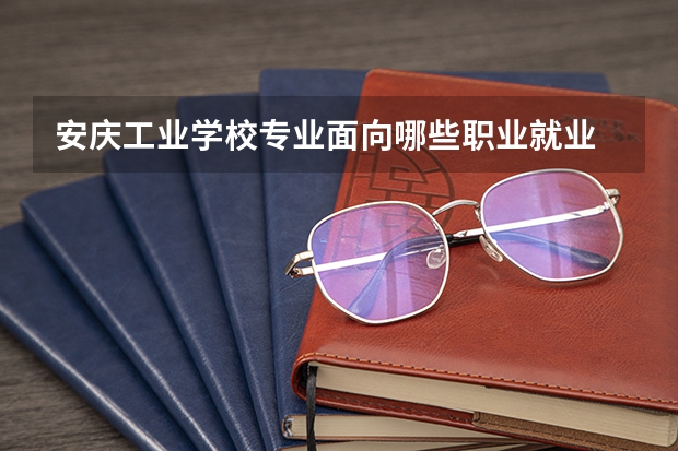 安庆工业学校专业面向哪些职业就业
