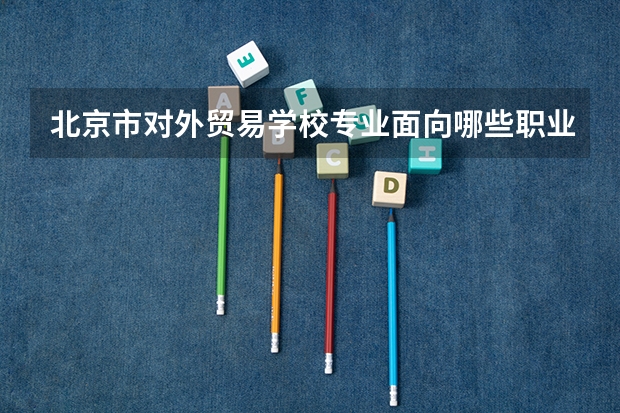 北京市对外贸易学校专业面向哪些职业就业