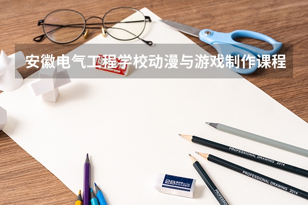 安徽电气工程学校动漫与游戏制作课程及专业能力要求