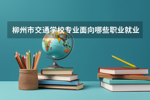 柳州市交通学校专业面向哪些职业就业