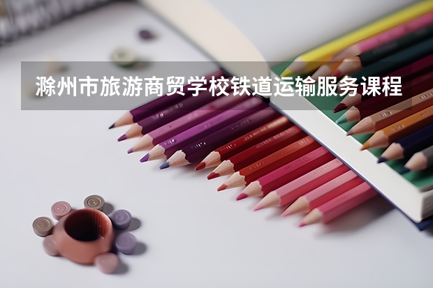 滁州市旅游商贸学校铁道运输服务课程及专业能力要求