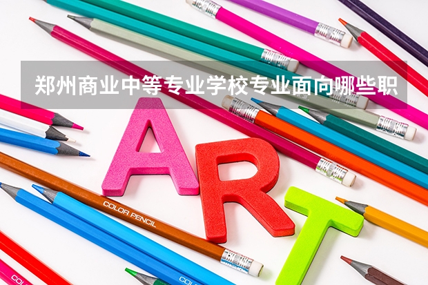 郑州商业中等专业学校专业面向哪些职业就业