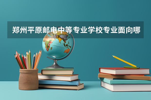 郑州平原邮电中等专业学校专业面向哪些职业就业