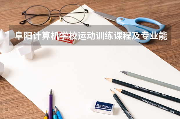 阜阳计算机学校运动训练课程及专业能力要求