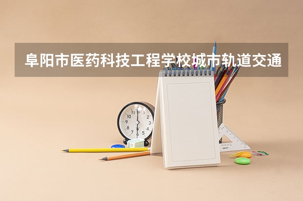 阜阳市医药科技工程学校城市轨道交通运营服务课程及专业能力要求