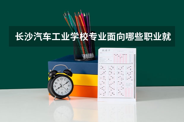 长沙汽车工业学校专业面向哪些职业就业