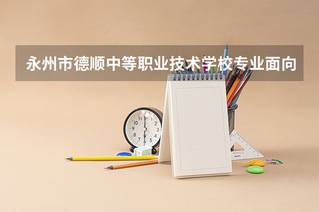 永州市德顺中等职业技术学校专业面向哪些职业就业