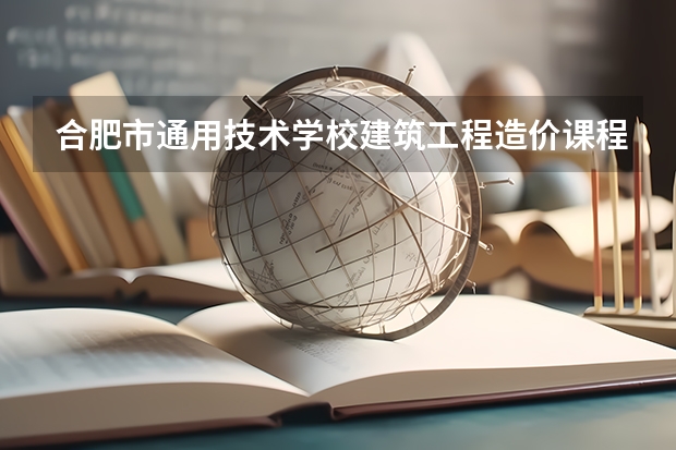 合肥市通用技术学校建筑工程造价课程及专业能力要求
