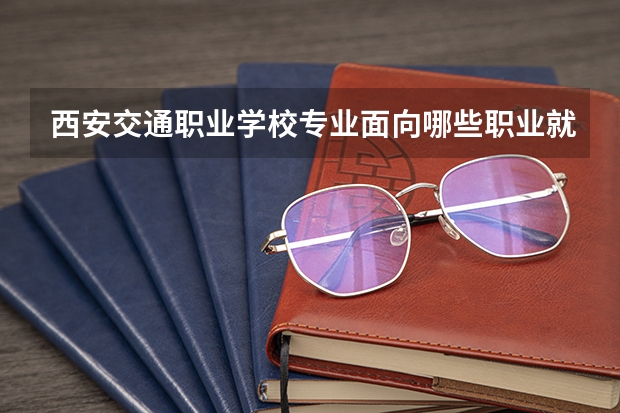 西安交通职业学校专业面向哪些职业就业