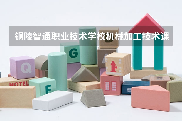 铜陵智通职业技术学校机械加工技术课程及专业能力要求