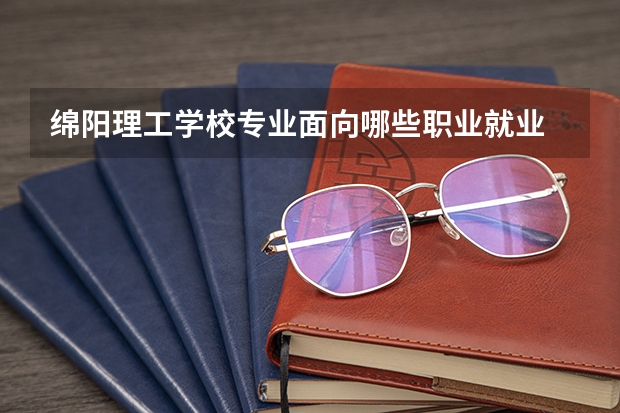 绵阳理工学校专业面向哪些职业就业