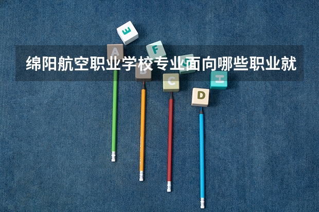 绵阳航空职业学校专业面向哪些职业就业