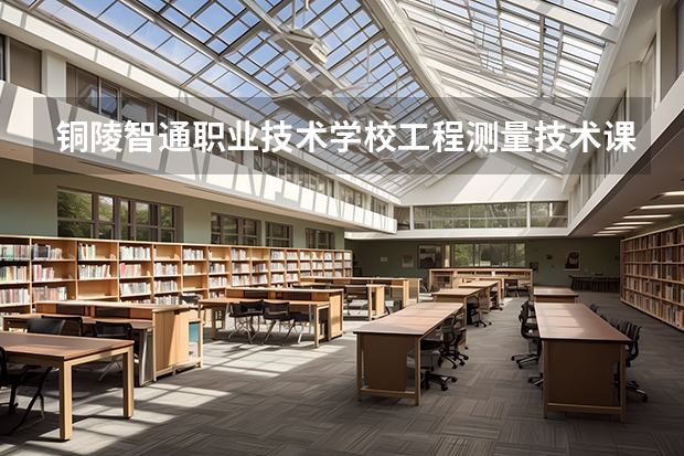 铜陵智通职业技术学校工程测量技术课程及专业能力要求
